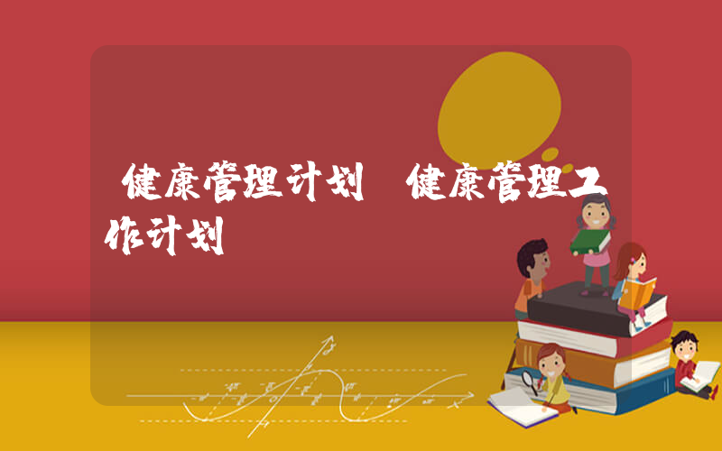 健康管理计划(健康管理工作计划)