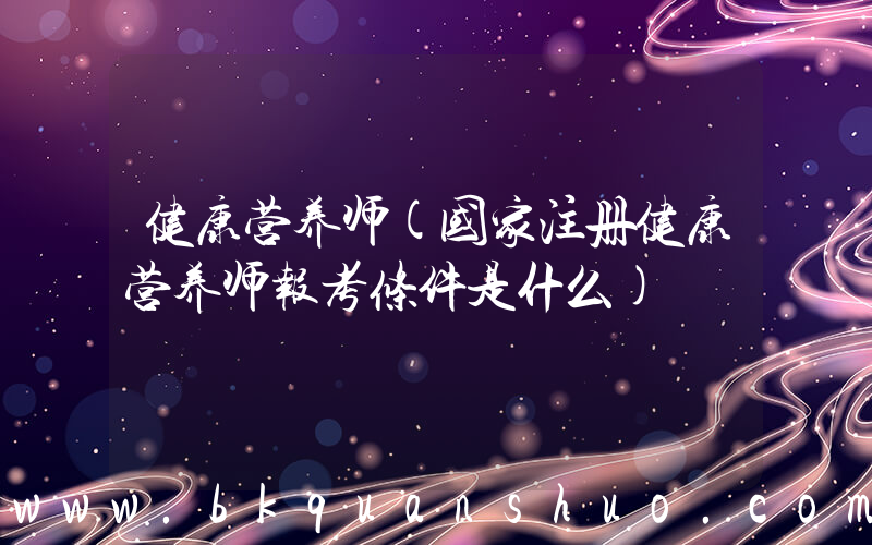 健康营养师(国家注册健康营养师报考条件是什么)