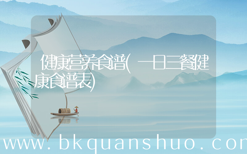 健康营养食谱(一日三餐健康食谱表)