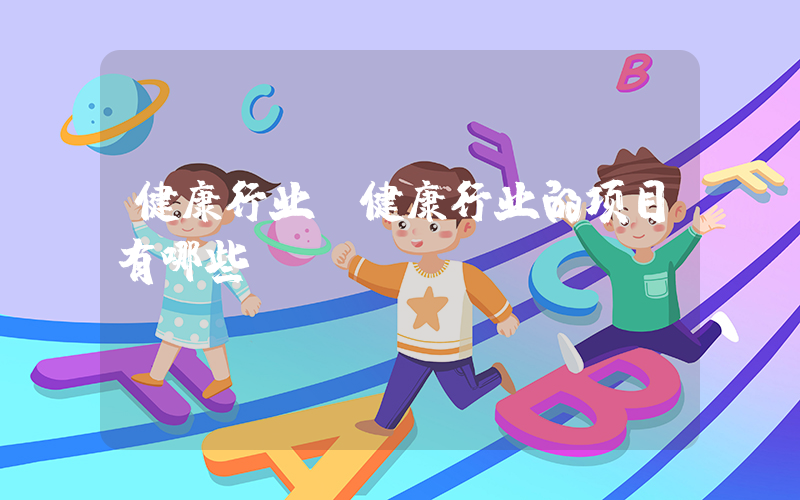 健康行业(健康行业的项目有哪些)