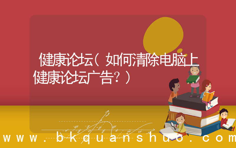 健康论坛(如何清除电脑上健康论坛广告？)