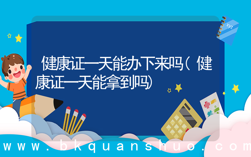 健康证一天能办下来吗(健康证一天能拿到吗)