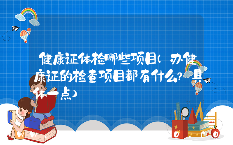 健康证体检哪些项目(办健康证的检查项目都有什么？具体一点)
