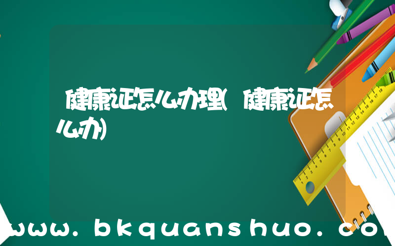 健康证怎么办理(健康证怎么办)