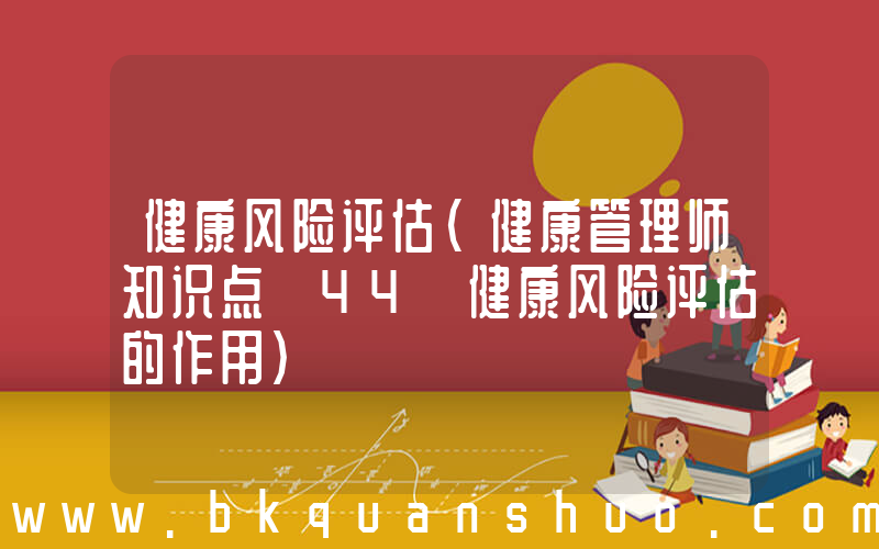 健康风险评估(健康管理师知识点【44】健康风险评估的作用)