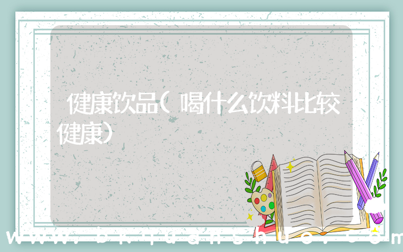 健康饮品(喝什么饮料比较健康)