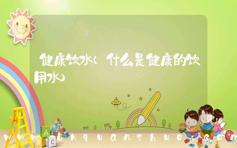 健康饮水(什么是健康的饮用水)