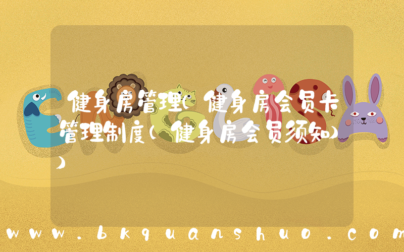 健身房管理(健身房会员卡管理制度(健身房会员须知))