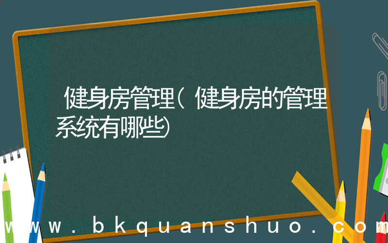 健身房管理(健身房的管理系统有哪些)