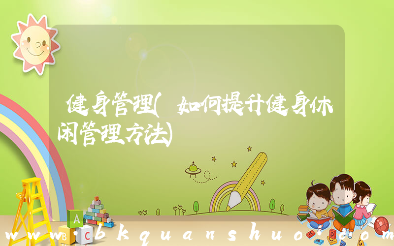 健身管理(如何提升健身休闲管理方法)
