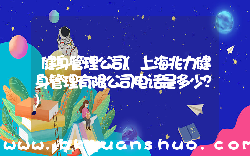 健身管理公司(上海兆力健身管理有限公司电话是多少？)