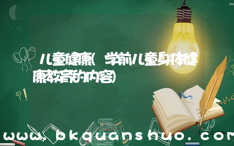 儿童健康(学前儿童身体健康教育的内容)
