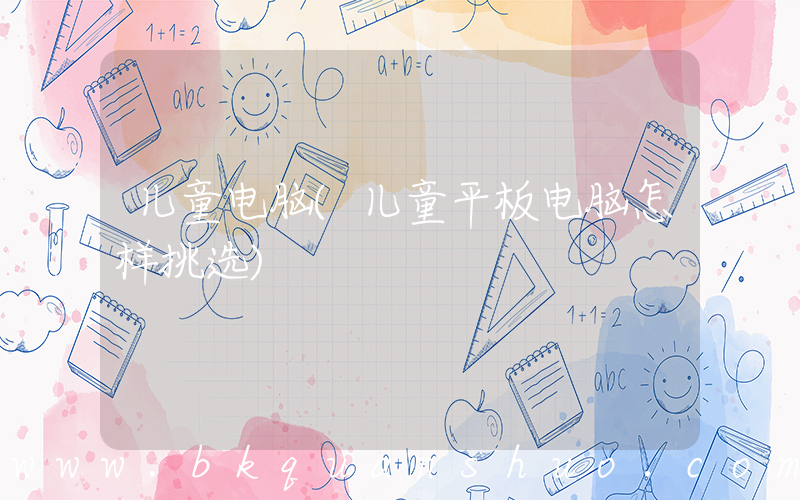儿童电脑(儿童平板电脑怎样挑选)