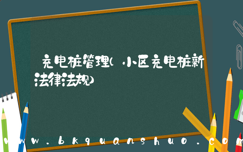 充电桩管理(小区充电桩新法律法规)