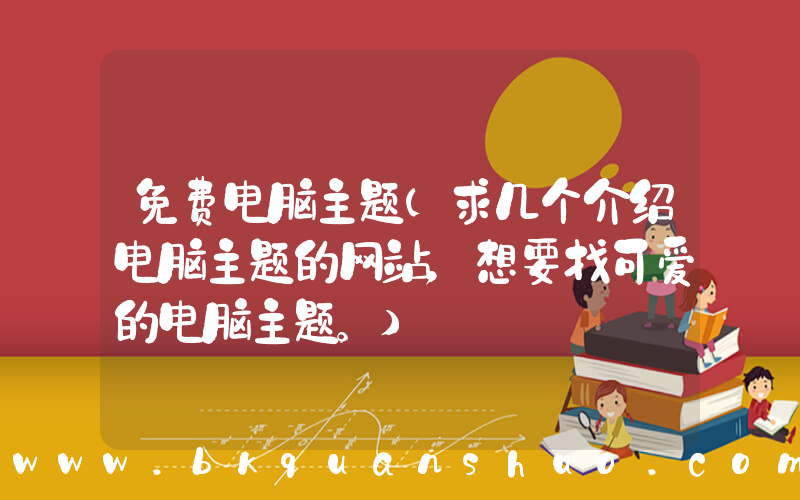 免费电脑主题(求几个介绍电脑主题的网站，想要找可爱的电脑主题。)