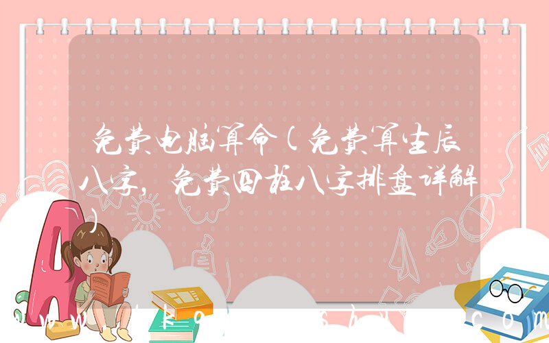 免费电脑算命(免费算生辰八字，免费四柱八字排盘详解)