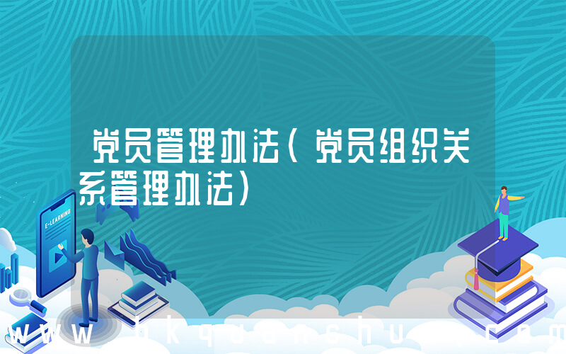 党员管理办法(党员组织关系管理办法)