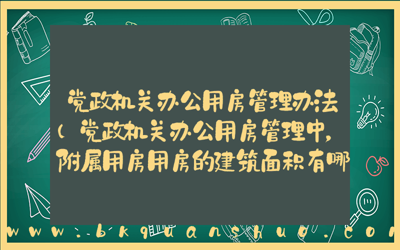 党政机关办公用房管理办法(党政机关办公用房管理中，附属用房用房的建筑面积有哪些规定？)