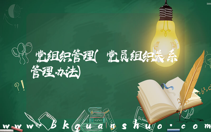 党组织管理(党员组织关系管理办法)