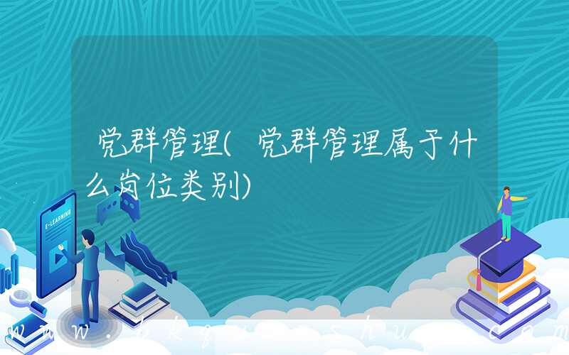 党群管理(党群管理属于什么岗位类别)