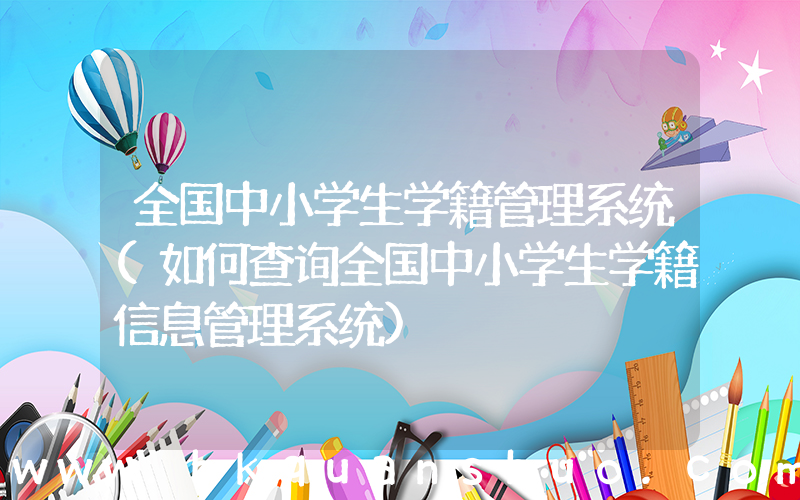 全国中小学生学籍管理系统(如何查询全国中小学生学籍信息管理系统)