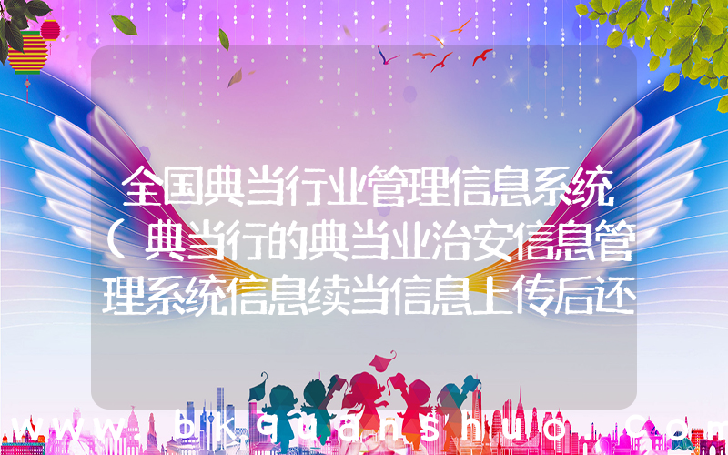 全国典当行业管理信息系统(典当行的典当业治安信息管理系统信息续当信息上传后还可以更改吗)