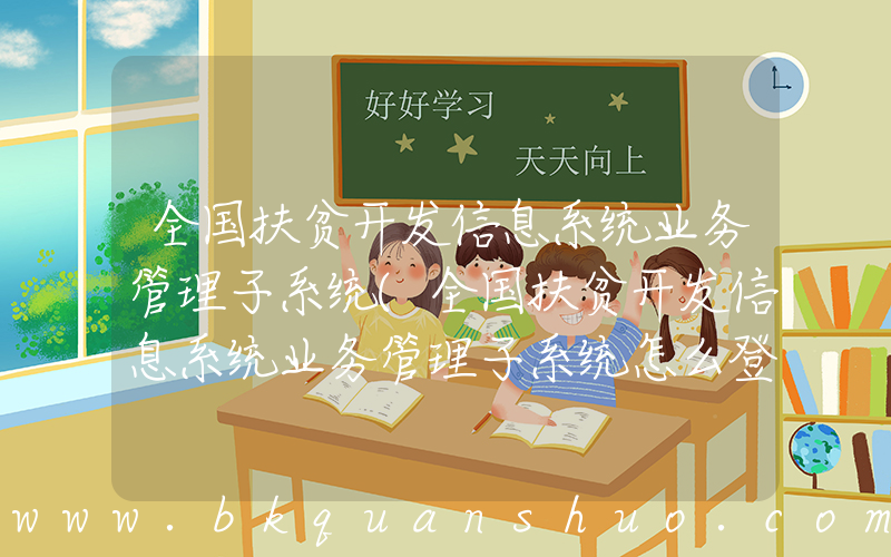 全国扶贫开发信息系统业务管理子系统(全国扶贫开发信息系统业务管理子系统怎么登陆)