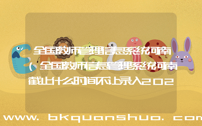 全国教师管理信息系统河南(全国教师信息管理系统河南截止什么时间不让录入2022年什么时候)