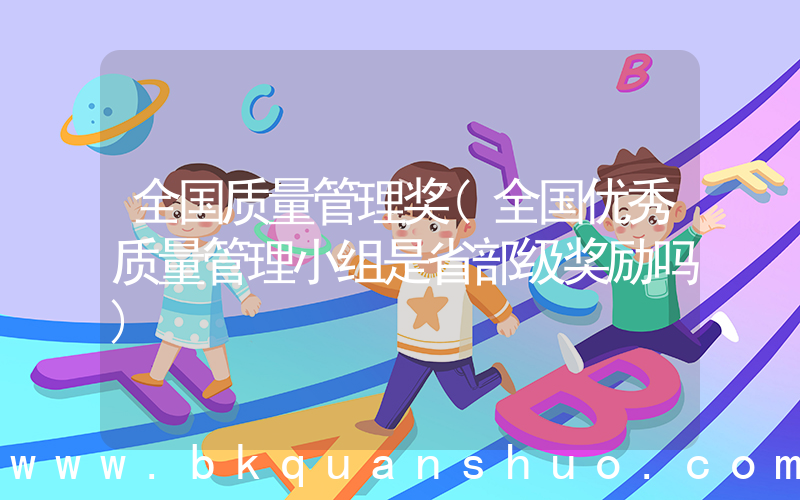 全国质量管理奖(全国优秀质量管理小组是省部级奖励吗)