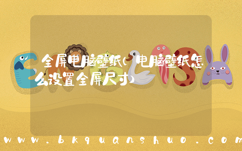 全屏电脑壁纸(电脑壁纸怎么设置全屏尺寸)