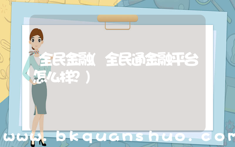 全民金融(全民通金融平台怎么样？)