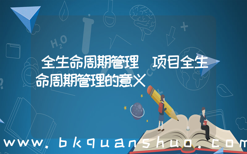 全生命周期管理(项目全生命周期管理的意义)