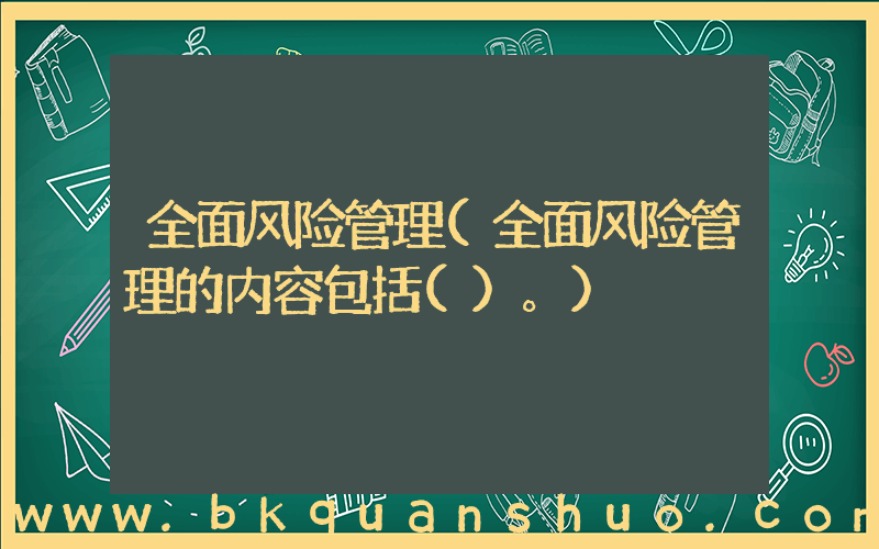 全面风险管理(全面风险管理的内容包括()。)