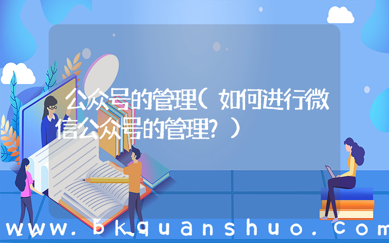 公众号的管理(如何进行微信公众号的管理？)