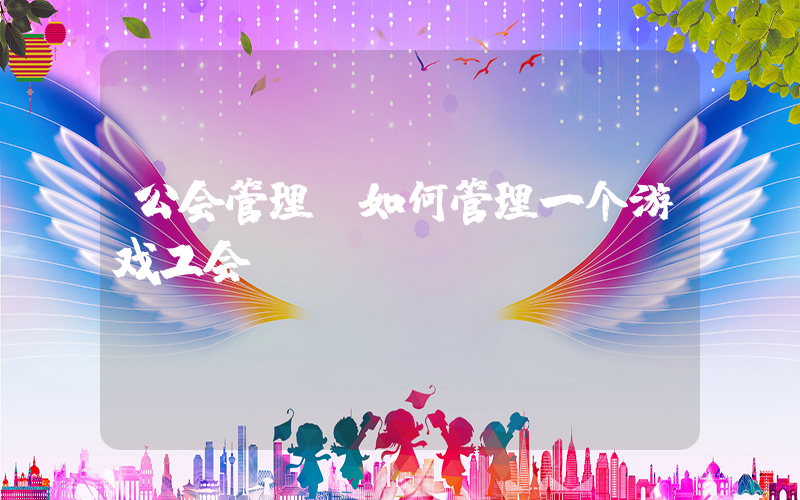 公会管理(如何管理一个游戏工会)