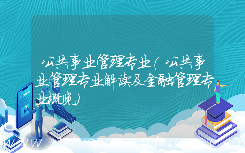 公共事业管理专业(公共事业管理专业解读及金融管理专业概览)