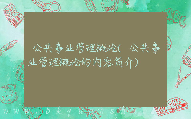 公共事业管理概论(公共事业管理概论的内容简介)