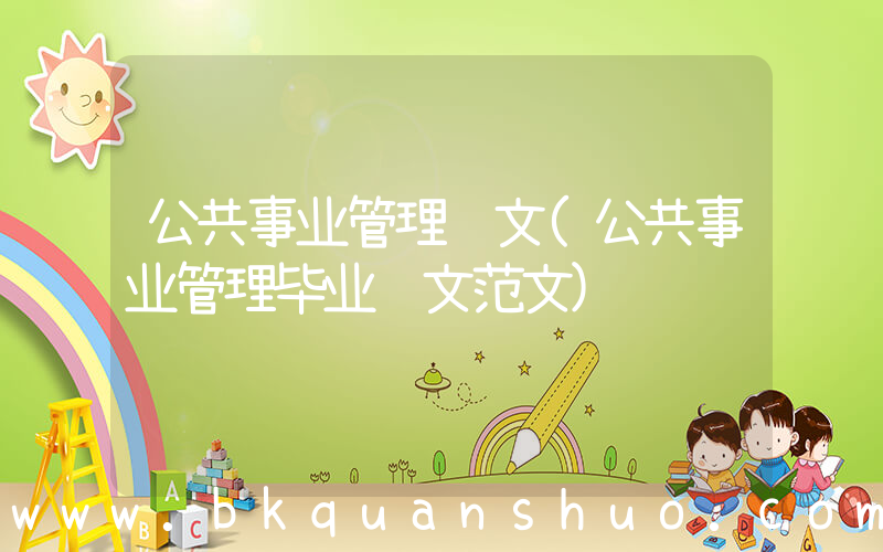 公共事业管理论文(公共事业管理毕业论文范文)