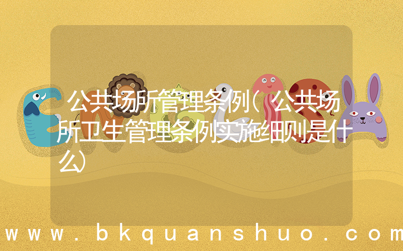 公共场所管理条例(公共场所卫生管理条例实施细则是什么)