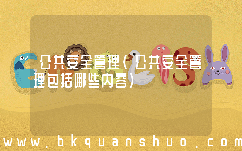 公共安全管理(公共安全管理包括哪些内容)