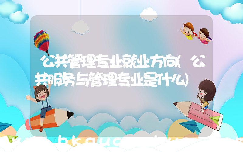 公共管理专业就业方向(公共服务与管理专业是什么)