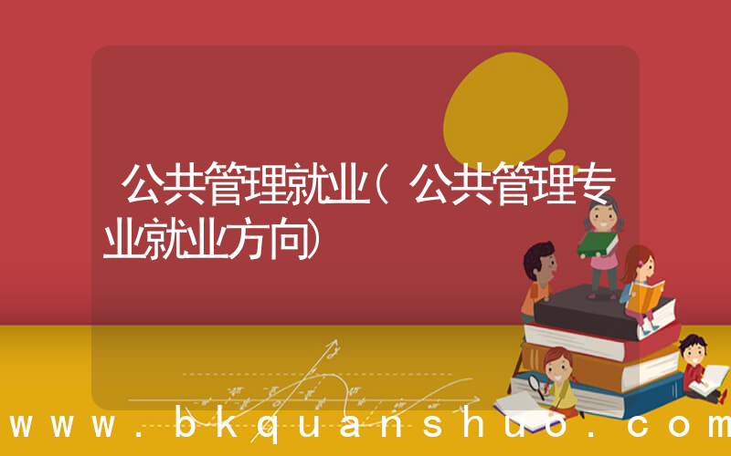 公共管理就业(公共管理专业就业方向)