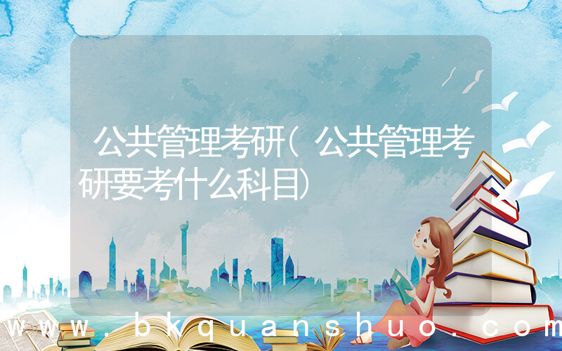 公共管理考研(公共管理考研要考什么科目)