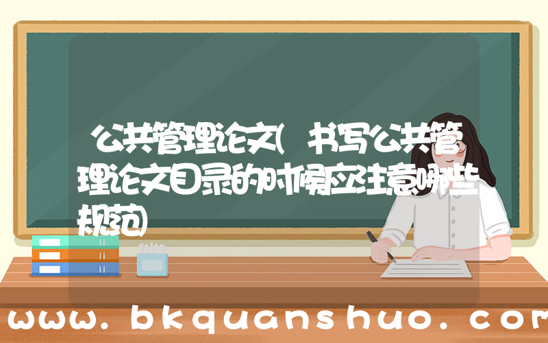 公共管理论文(书写公共管理论文目录的时候应注意哪些规范)