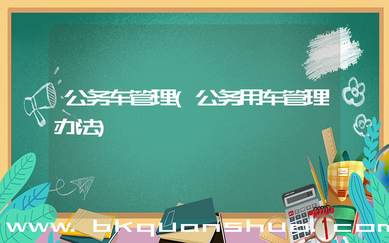 公务车管理(公务用车管理办法)
