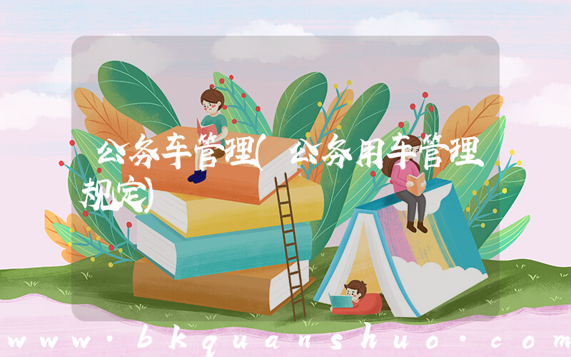 公务车管理(公务用车管理规定)