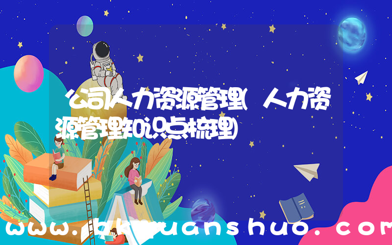 公司人力资源管理(人力资源管理知识点梳理)