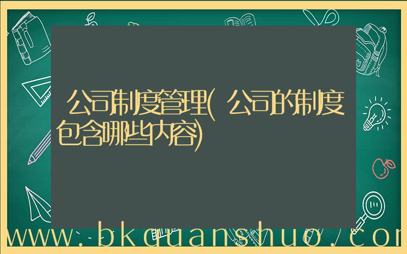 公司制度管理(公司的制度包含哪些内容)