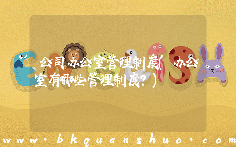 公司办公室管理制度(办公室有哪些管理制度？)