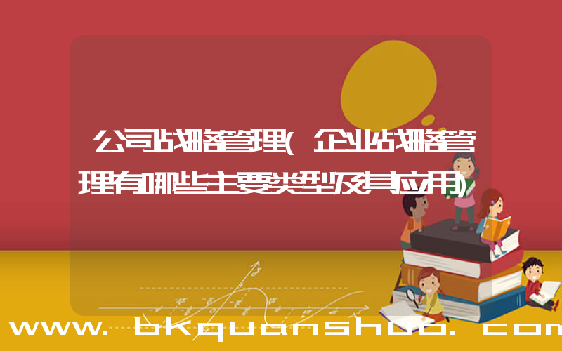 公司战略管理(企业战略管理有哪些主要类型及其应用)